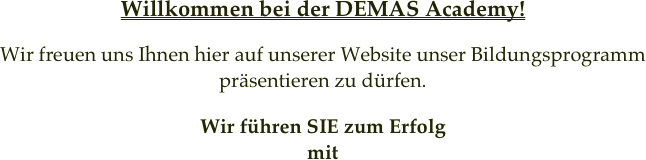 
Willkommen bei der DEMAS Academy!

Wir freuen uns Ihnen hier auf unserer Website unser Bildungsprogramm präsentieren zu dürfen.

Wir führen SIE zum Erfolg
mit